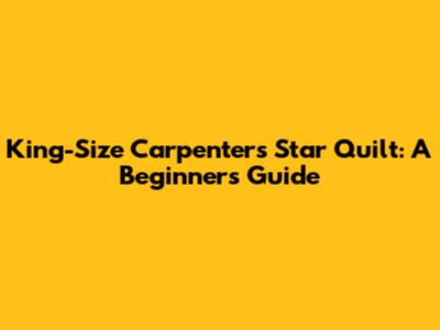 King-Size Carpenter's Star Quilt: A Beginner's Guide