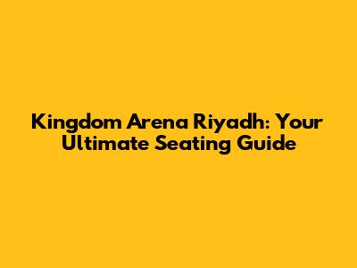 Kingdom Arena Riyadh: Your Ultimate Seating Guide