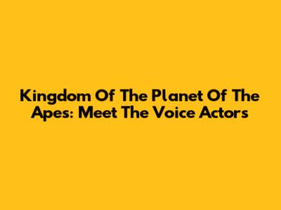 Kingdom Of The Planet Of The Apes: Meet The Voice Actors