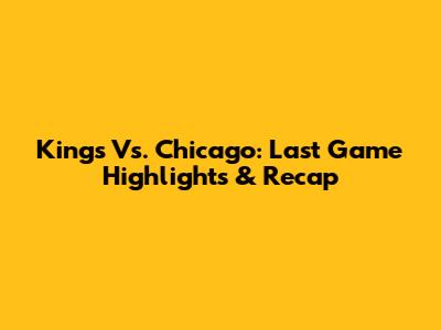 Kings Vs. Chicago: Last Game Highlights & Recap
