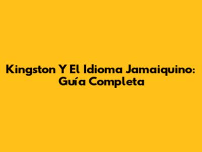 Kingston Y El Idioma Jamaiquino: Guía Completa