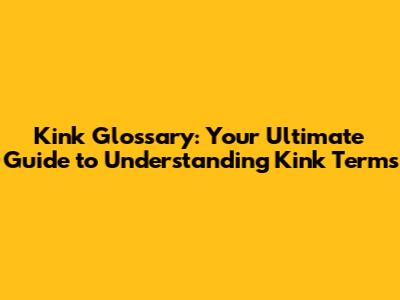 Kink Glossary: Your Ultimate Guide to Understanding Kink Terms