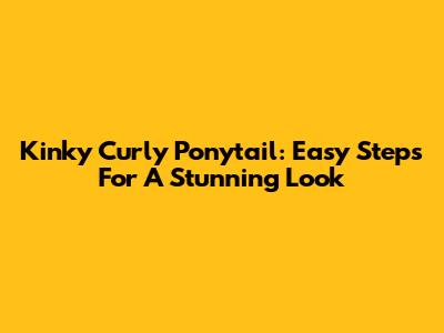 Kinky Curly Ponytail: Easy Steps For A Stunning Look