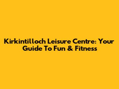 Kirkintilloch Leisure Centre: Your Guide To Fun & Fitness