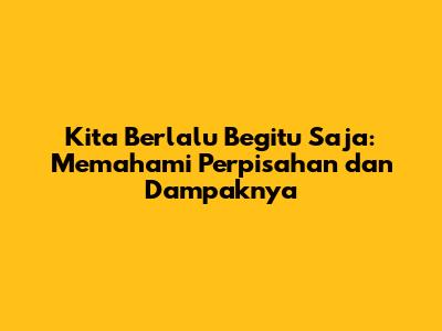 Kita Berlalu Begitu Saja: Memahami Perpisahan dan Dampaknya