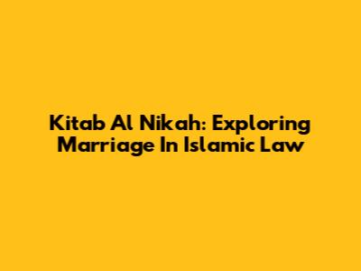 Kitab Al Nikah: Exploring Marriage In Islamic Law