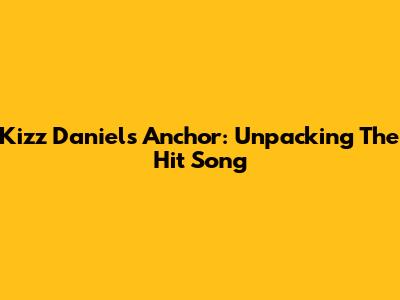 Kizz Daniel's Anchor: Unpacking The Hit Song