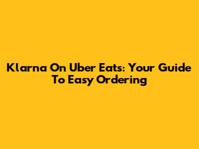 Klarna On Uber Eats: Your Guide To Easy Ordering
