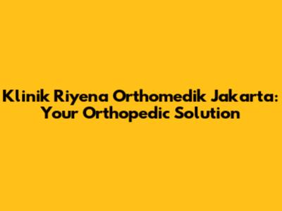 Klinik Riyena Orthomedik Jakarta: Your Orthopedic Solution