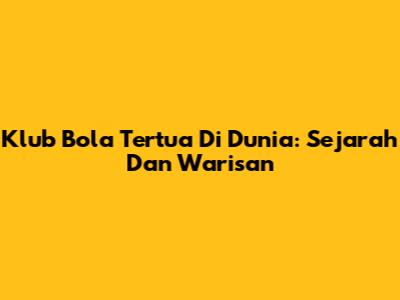 Klub Bola Tertua Di Dunia: Sejarah Dan Warisan