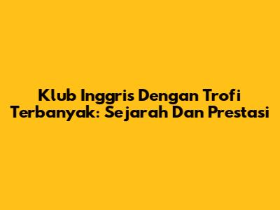 Klub Inggris Dengan Trofi Terbanyak: Sejarah Dan Prestasi
