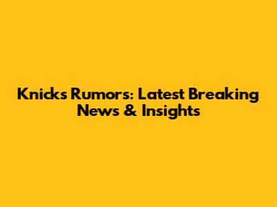 Knicks Rumors: Latest Breaking News & Insights