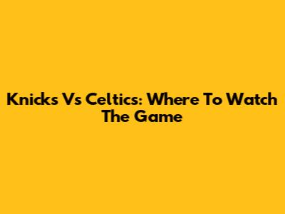 Knicks Vs Celtics: Where To Watch The Game