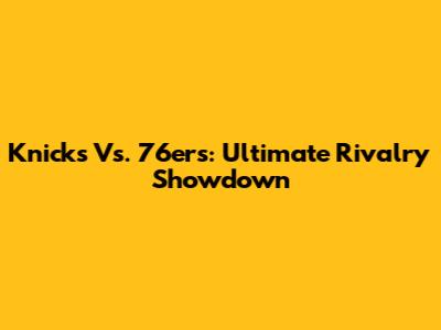Knicks Vs. 76ers: Ultimate Rivalry Showdown