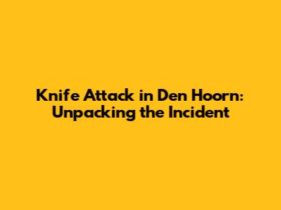 Knife Attack in Den Hoorn: Unpacking the Incident