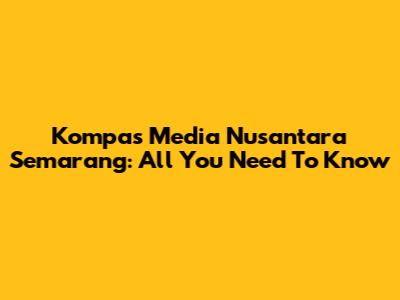 Kompas Media Nusantara Semarang: All You Need To Know