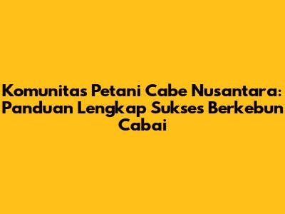 Komunitas Petani Cabe Nusantara: Panduan Lengkap Sukses Berkebun Cabai