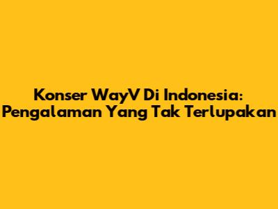Konser WayV Di Indonesia: Pengalaman Yang Tak Terlupakan