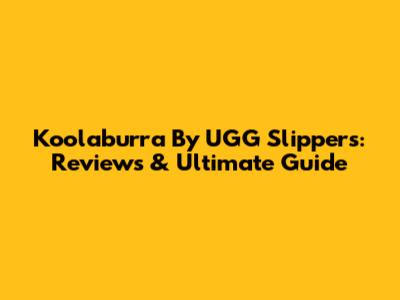 Koolaburra By UGG Slippers: Reviews & Ultimate Guide