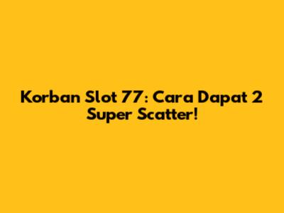 Korban Slot 77: Cara Dapat 2 Super Scatter!