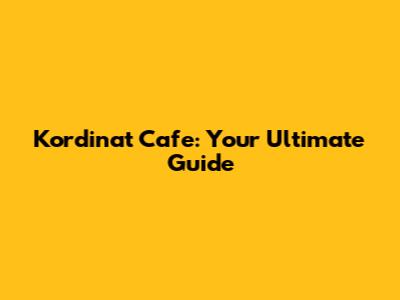 Kordinat Cafe: Your Ultimate Guide