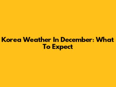 Korea Weather In December: What To Expect
