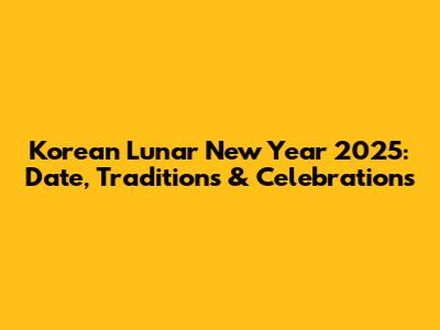 Korean Lunar New Year 2025: Date, Traditions & Celebrations