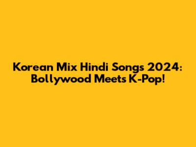 Korean Mix Hindi Songs 2024: Bollywood Meets K-Pop!