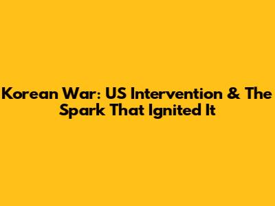 Korean War: US Intervention & The Spark That Ignited It