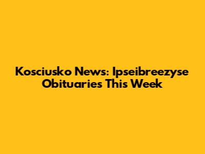 Kosciusko News: Ipseibreezyse Obituaries This Week