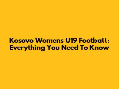 Kosovo Women's U19 Football: Everything You Need To Know