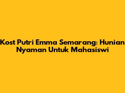 Kost Putri Emma Semarang: Hunian Nyaman Untuk Mahasiswi