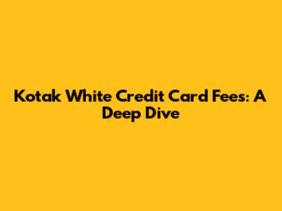 Kotak White Credit Card Fees: A Deep Dive