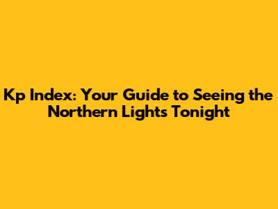 Kp Index: Your Guide to Seeing the Northern Lights Tonight