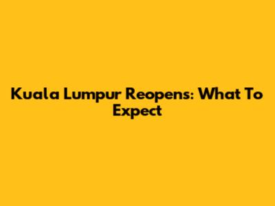 Kuala Lumpur Reopens: What To Expect