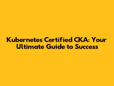 Kubernetes Certified CKA: Your Ultimate Guide to Success