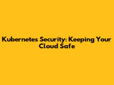 Kubernetes Security: Keeping Your Cloud Safe