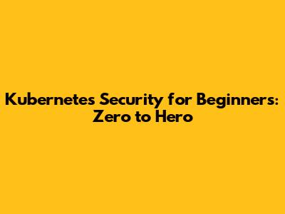 Kubernetes Security for Beginners: Zero to Hero