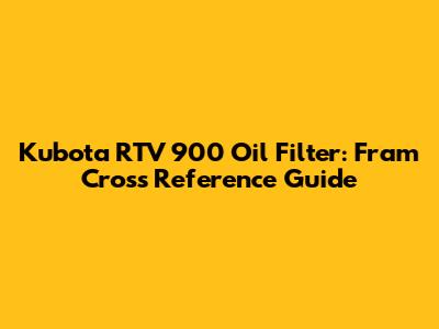 Kubota RTV 900 Oil Filter: Fram Cross Reference Guide