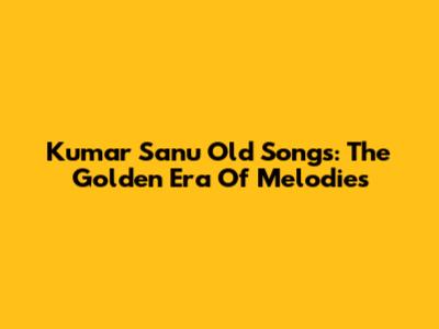 Kumar Sanu Old Songs: The Golden Era Of Melodies