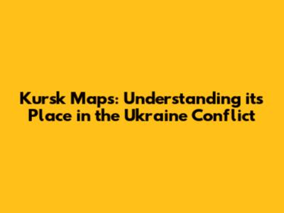 Kursk Maps: Understanding its Place in the Ukraine Conflict