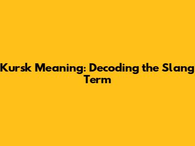 Kursk Meaning: Decoding the Slang Term