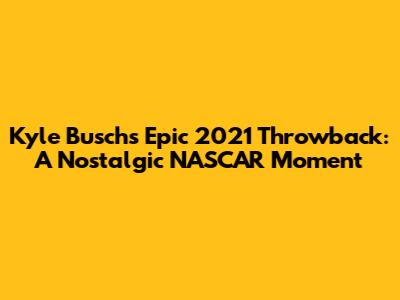 Kyle Busch's Epic 2021 Throwback: A Nostalgic NASCAR Moment