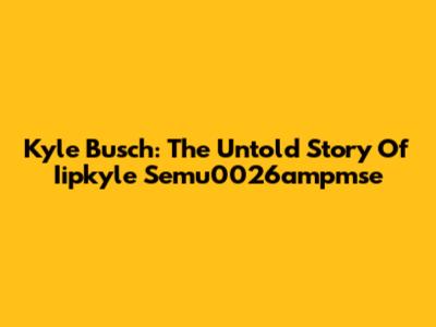 Kyle Busch: The Untold Story Of Iipkyle Semu0026ampmse