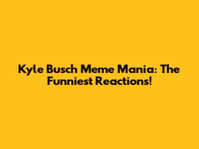 Kyle Busch Meme Mania: The Funniest Reactions!