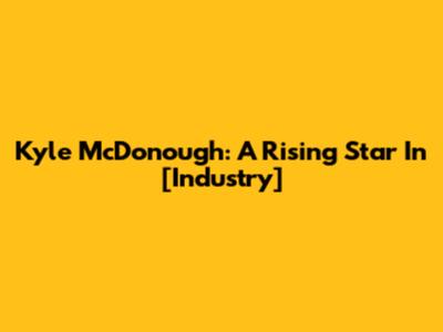 Kyle McDonough: A Rising Star In [Industry]