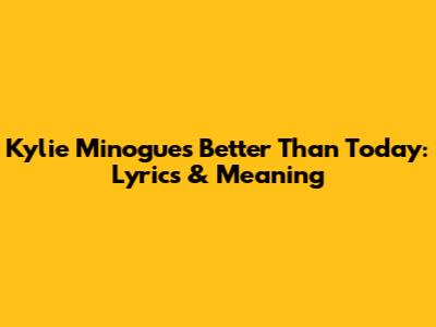 Kylie Minogue's 'Better Than Today': Lyrics & Meaning
