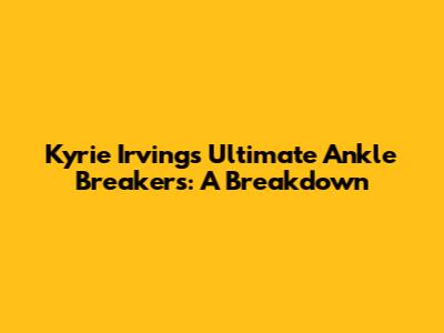 Kyrie Irving's Ultimate Ankle Breakers: A Breakdown