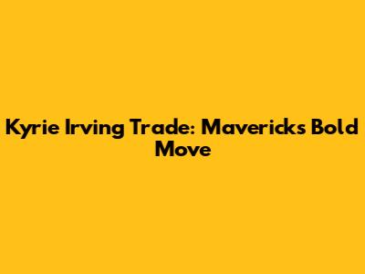 Kyrie Irving Trade: Mavericks' Bold Move