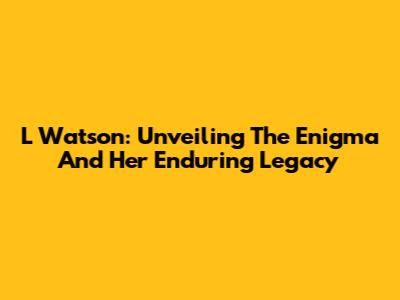 L Watson: Unveiling The Enigma And Her Enduring Legacy